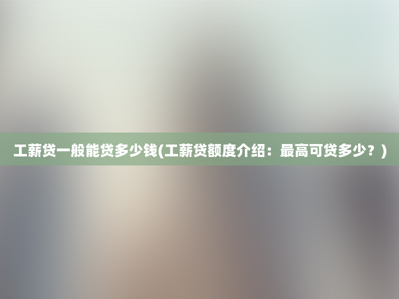 工薪贷一般能贷多少钱(工薪贷额度介绍：最高可贷多少？)