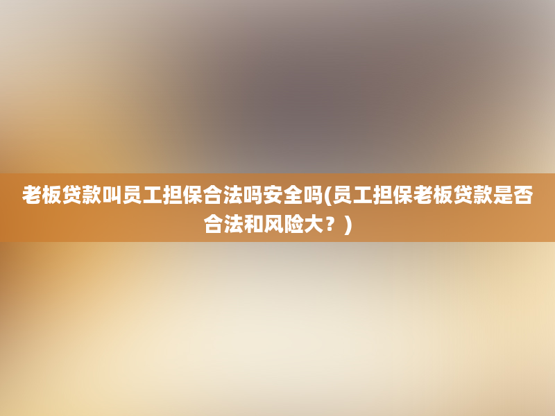 老板贷款叫员工担保合法吗安全吗(员工担保老板贷款是否合法和风险大？)