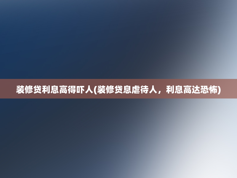 装修贷利息高得吓人(装修贷息虐待人，利息高达恐怖)