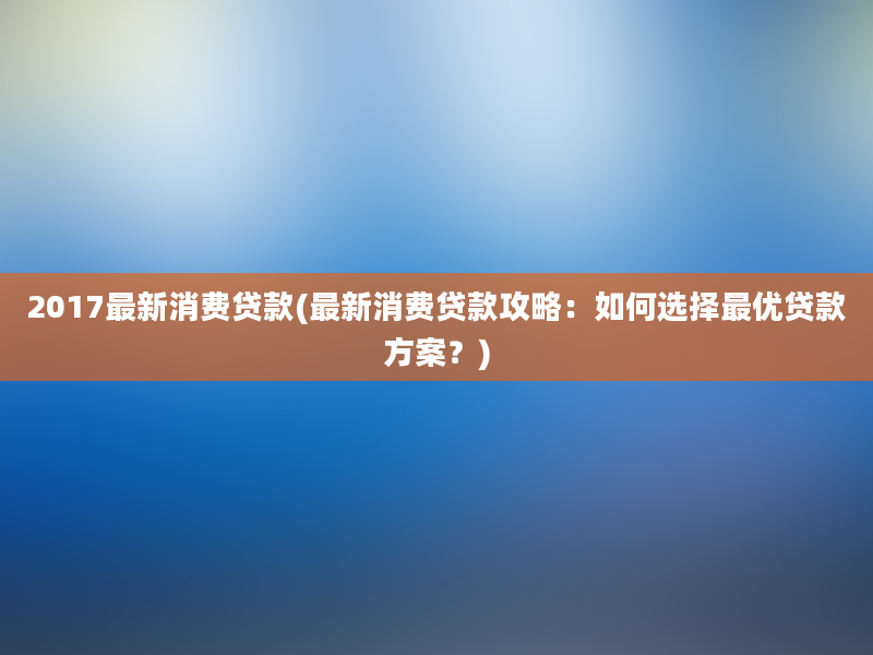 2017最新消费贷款(最新消费贷款攻略：如何选择最优贷款方案？)