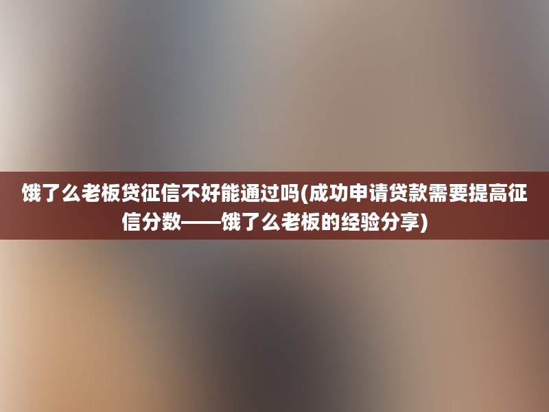 饿了么老板贷征信不好能通过吗(成功申请贷款需要提高征信分数——饿了么老板的经验分享)