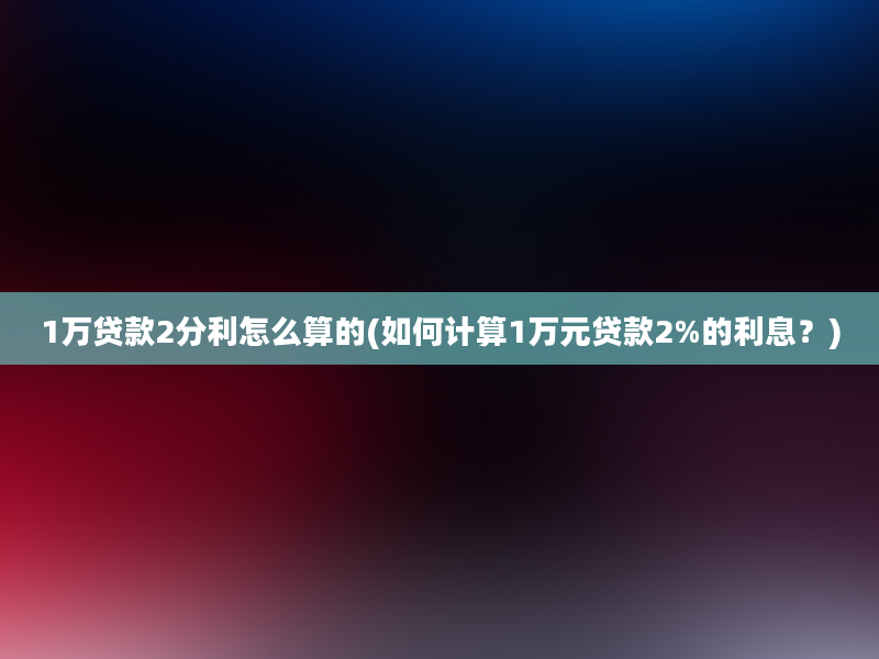 1万贷款2分利怎么算的(如何计算1万元贷款2%的利息？)