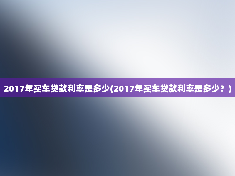 2017年买车贷款利率是多少(2017年买车贷款利率是多少？)