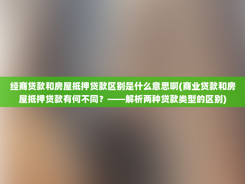 经商贷款和房屋抵押贷款区别是什么意思啊(商业贷款和房屋抵押贷款有何不同？——解析两种贷款类型的区别)