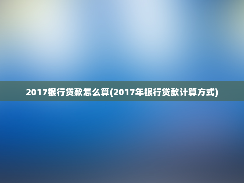 2017银行贷款怎么算(2017年银行贷款计算方式)