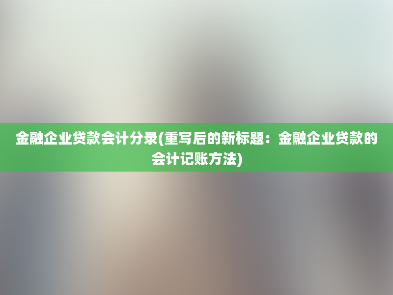 金融企业贷款会计分录(重写后的新标题：金融企业贷款的会计记账方法)