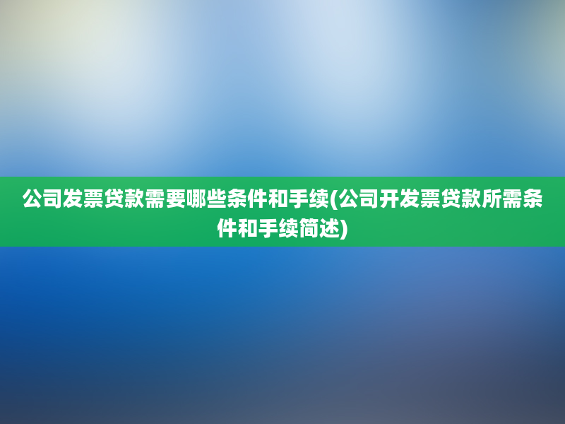 公司发票贷款需要哪些条件和手续(公司开发票贷款所需条件和手续简述)