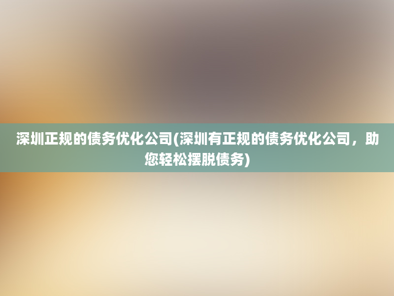 深圳正规的债务优化公司(深圳有正规的债务优化公司，助您轻松摆脱债务)