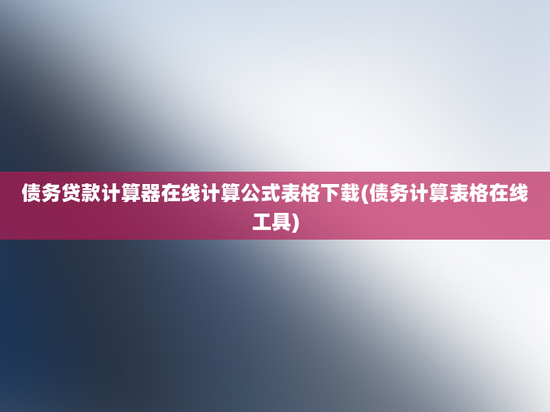 债务贷款计算器在线计算公式表格下载(债务计算表格在线工具)