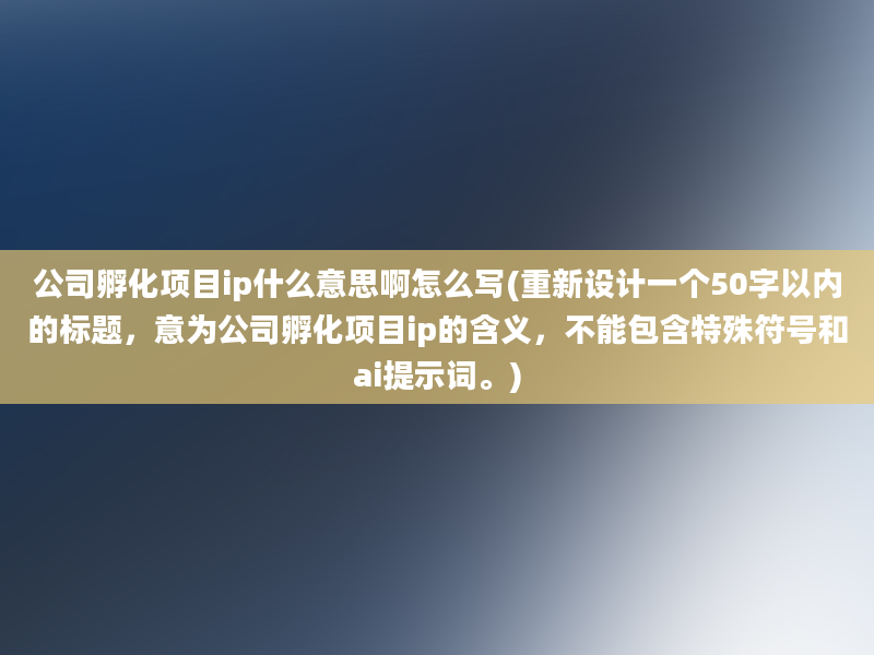 公司孵化项目ip什么意思啊怎么写(重新设计一个50字以内的标题，意为公司孵化项目ip的含义，不能包含特殊符号和ai提示词。)