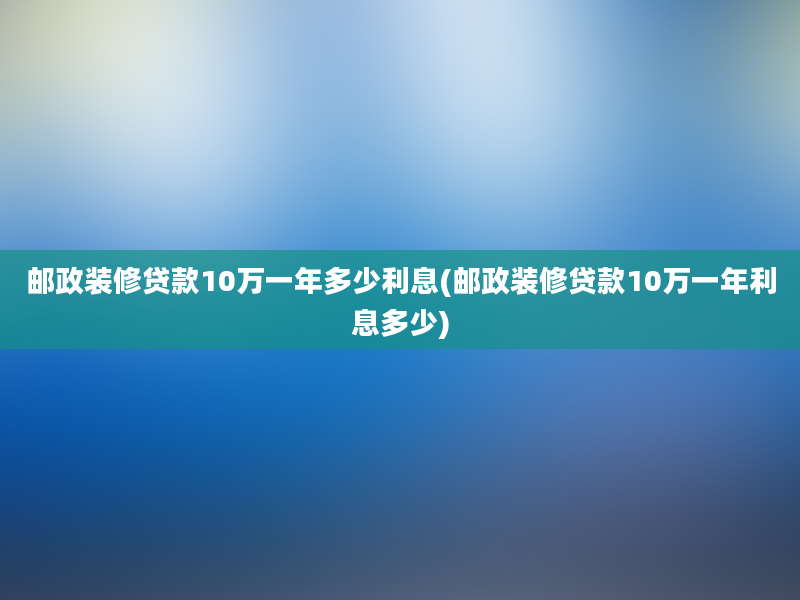 邮政装修贷款10万一年多少利息(邮政装修贷款10万一年利息多少)