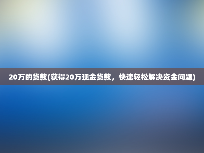 20万的贷款(获得20万现金贷款，快速轻松解决资金问题)