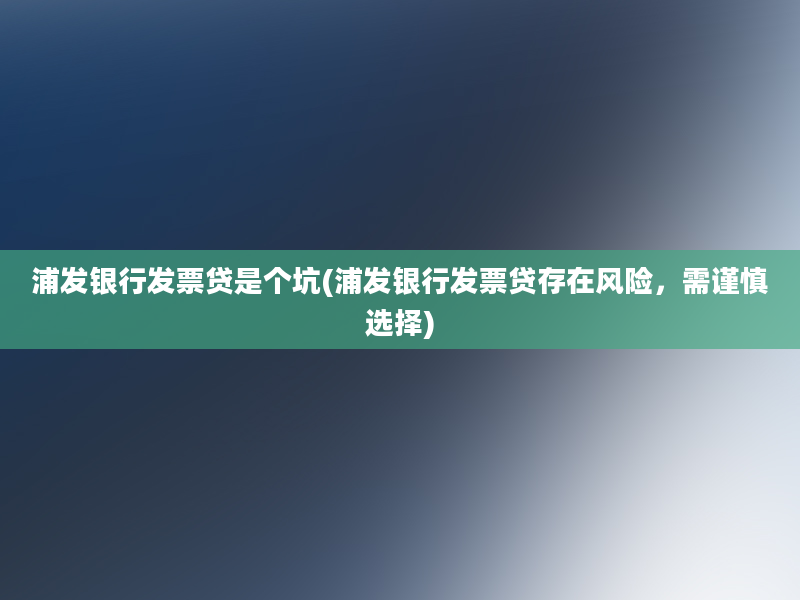 浦发银行发票贷是个坑(浦发银行发票贷存在风险，需谨慎选择)