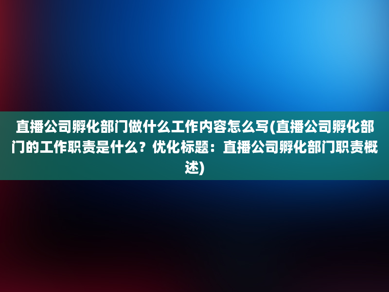 直播公司孵化部门做什么工作内容怎么写(直播公司孵化部门的工作职责是什么？优化标题：直播公司孵化部门职责概述)