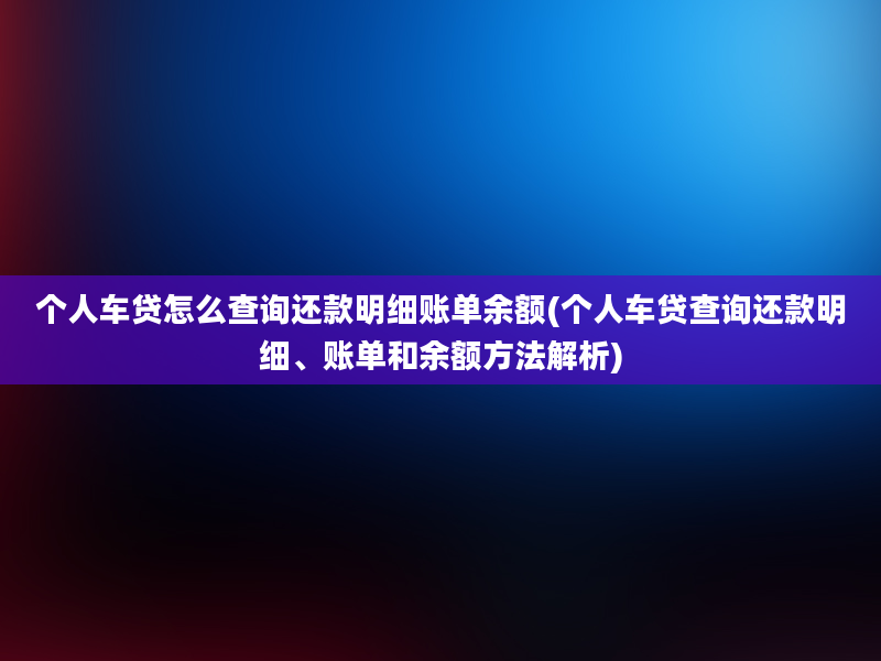 个人车贷怎么查询还款明细账单余额(个人车贷查询还款明细、账单和余额方法解析)