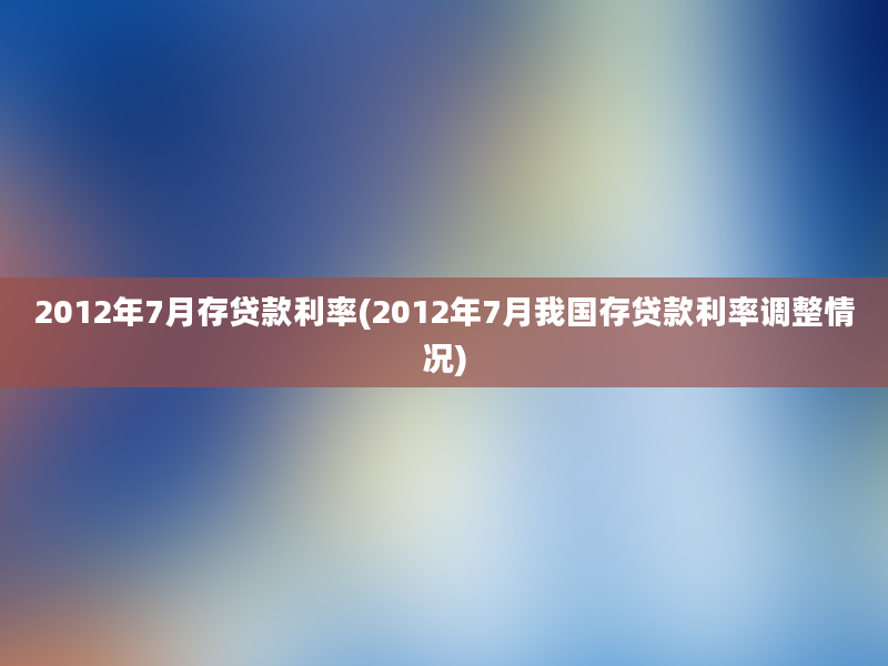 2012年7月存贷款利率(2012年7月我国存贷款利率调整情况)