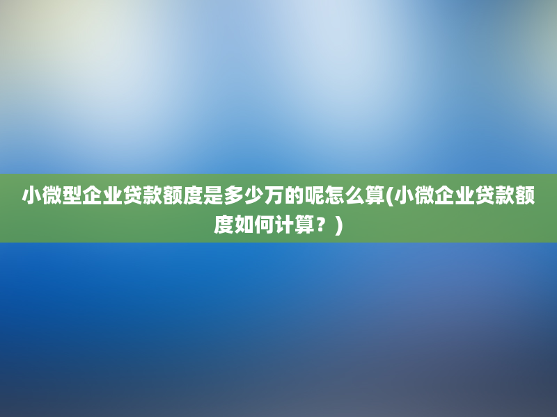 小微型企业贷款额度是多少万的呢怎么算(小微企业贷款额度如何计算？)