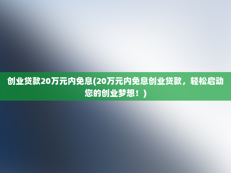 创业贷款20万元内免息(20万元内免息创业贷款，轻松启动您的创业梦想！)