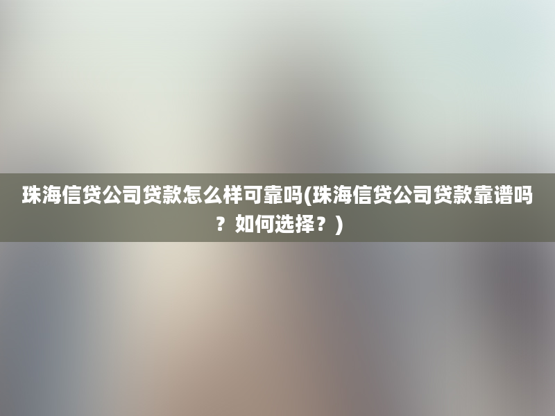 珠海信贷公司贷款怎么样可靠吗(珠海信贷公司贷款靠谱吗？如何选择？)