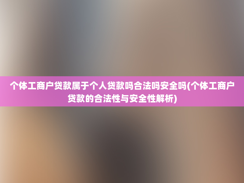 个体工商户贷款属于个人贷款吗合法吗安全吗(个体工商户贷款的合法性与安全性解析)