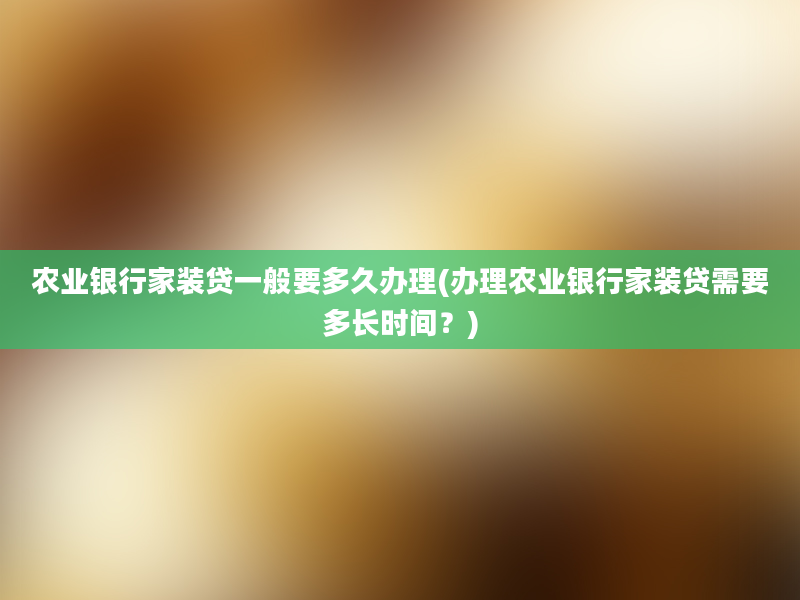 农业银行家装贷一般要多久办理(办理农业银行家装贷需要多长时间？)