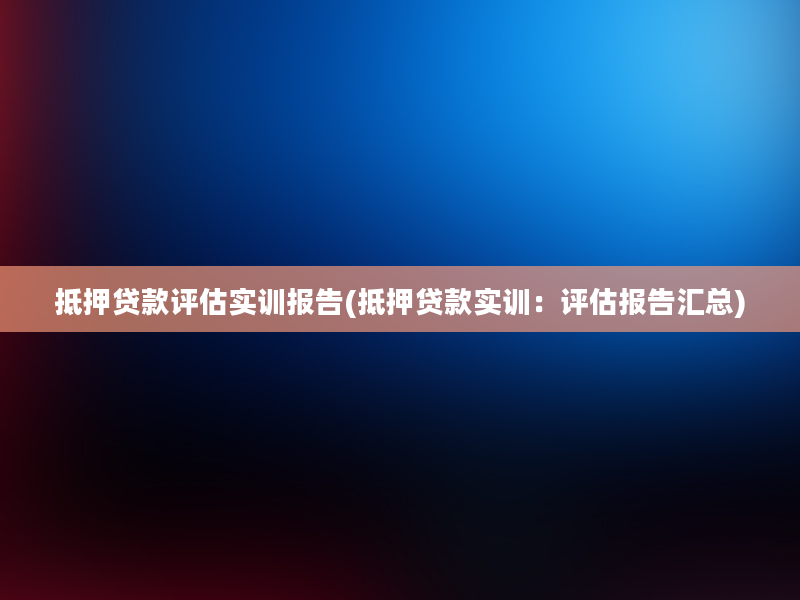 抵押贷款评估实训报告(抵押贷款实训：评估报告汇总)