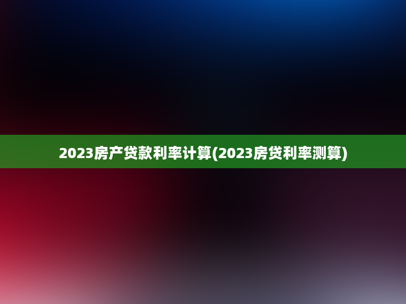 2023房产贷款利率计算(2023房贷利率测算)