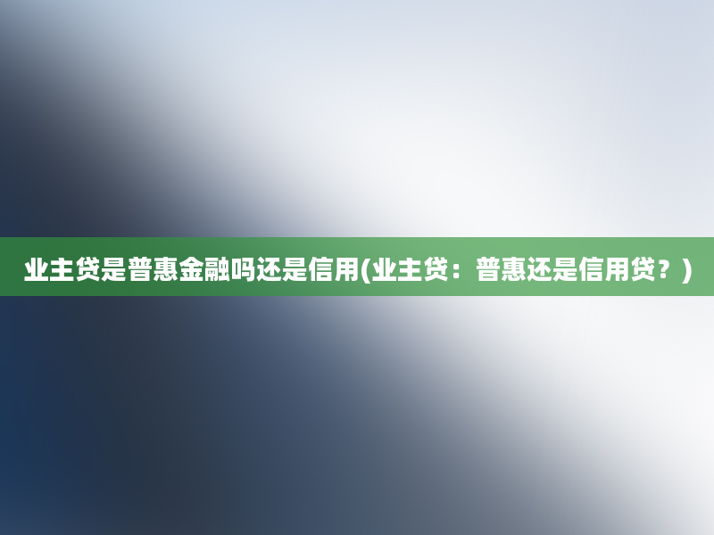 业主贷是普惠金融吗还是信用(业主贷：普惠还是信用贷？)