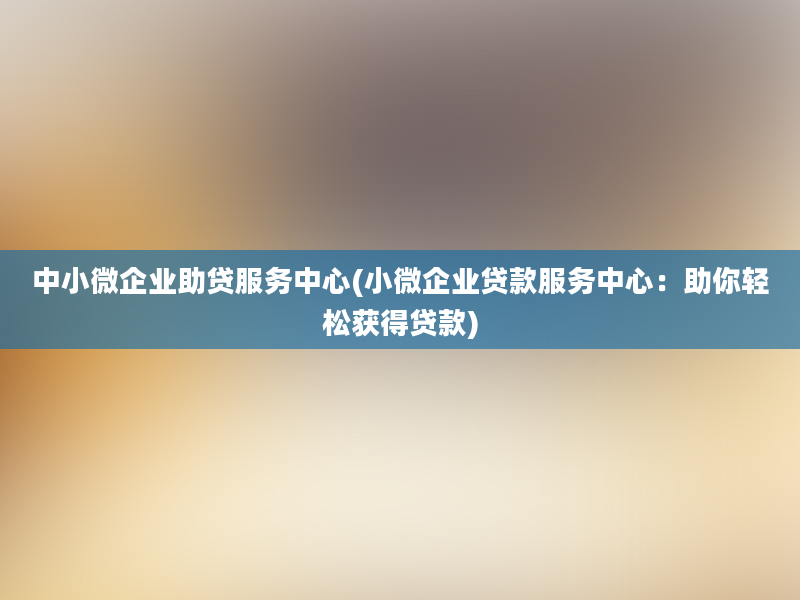 中小微企业助贷服务中心(小微企业贷款服务中心：助你轻松获得贷款)