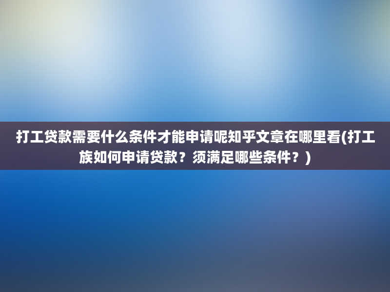 打工贷款需要什么条件才能申请呢知乎文章在哪里看(打工族如何申请贷款？须满足哪些条件？)