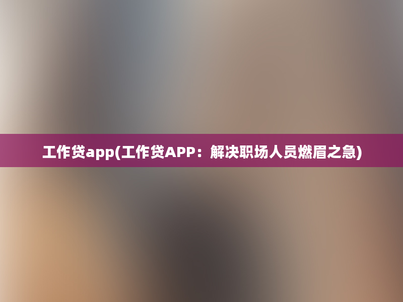 工作贷app(工作贷APP：解决职场人员燃眉之急)