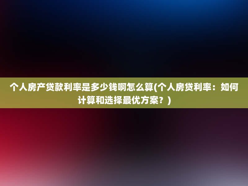 个人房产贷款利率是多少钱啊怎么算(个人房贷利率：如何计算和选择最优方案？)