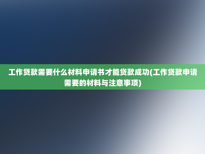 工作贷款需要什么材料申请书才能贷款成功(工作贷款申请需要的材料与注意事项)