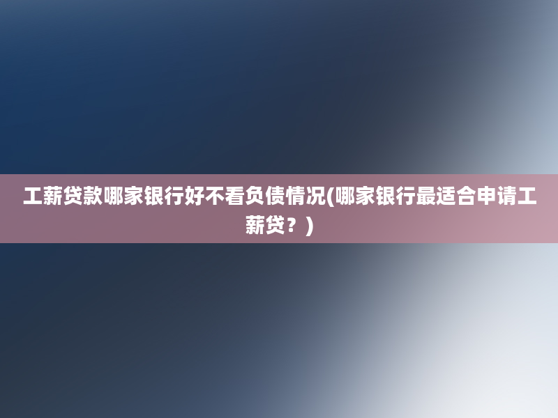 工薪贷款哪家银行好不看负债情况(哪家银行最适合申请工薪贷？)