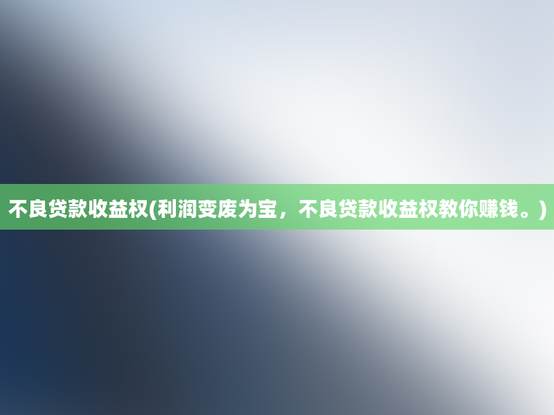 不良贷款收益权(利润变废为宝，不良贷款收益权教你赚钱。)