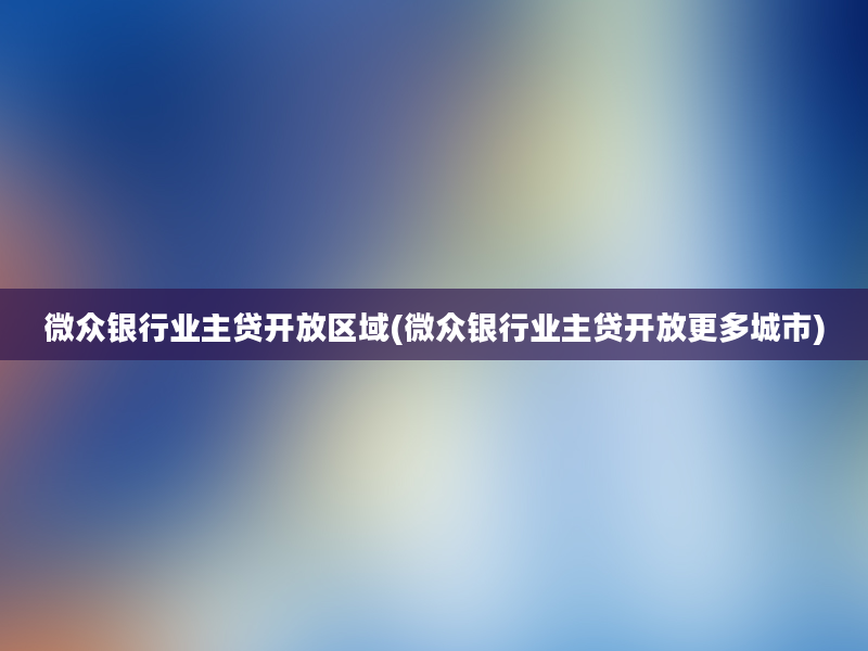 微众银行业主贷开放区域(微众银行业主贷开放更多城市)