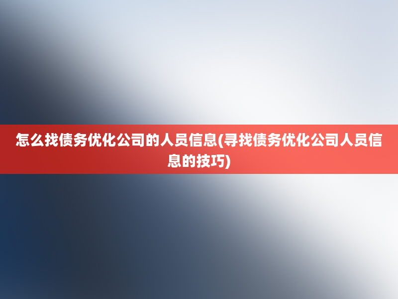 怎么找债务优化公司的人员信息(寻找债务优化公司人员信息的技巧)