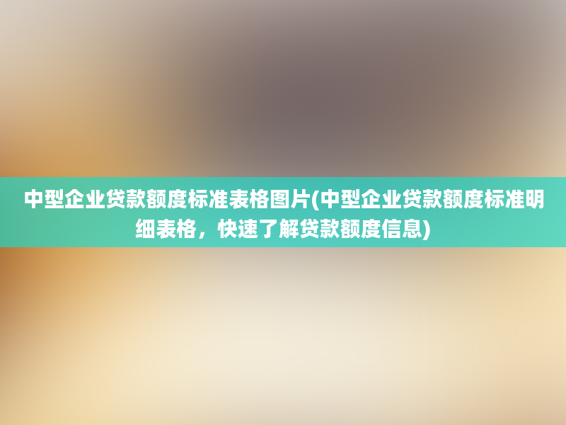 中型企业贷款额度标准表格图片(中型企业贷款额度标准明细表格，快速了解贷款额度信息)