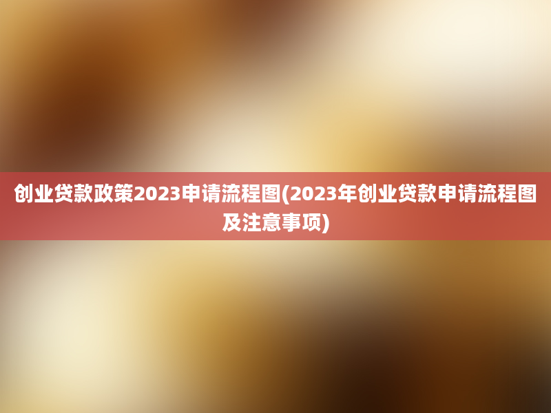 创业贷款政策2023申请流程图(2023年创业贷款申请流程图及注意事项)