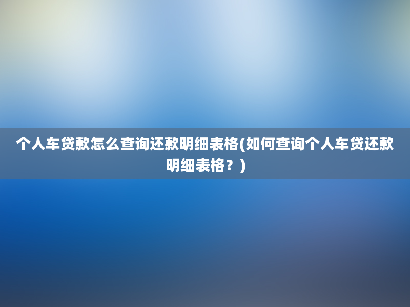 个人车贷款怎么查询还款明细表格(如何查询个人车贷还款明细表格？)