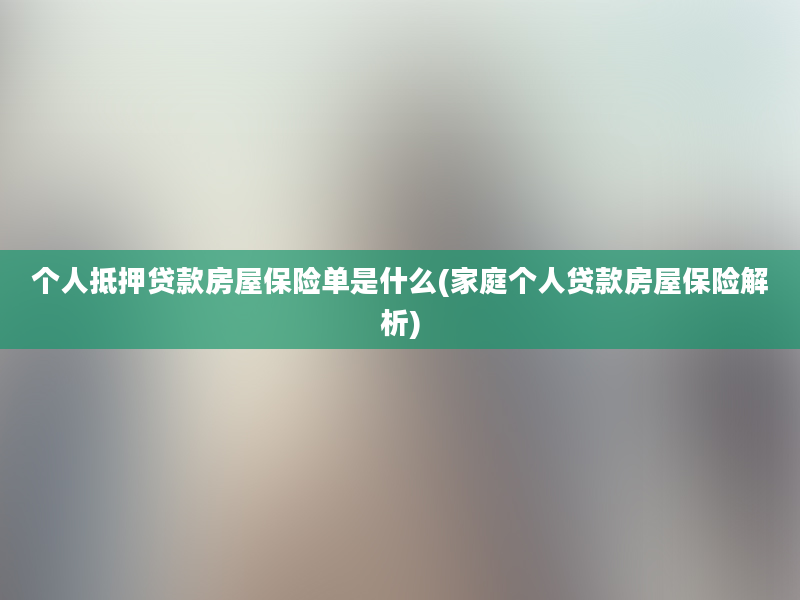 个人抵押贷款房屋保险单是什么(家庭个人贷款房屋保险解析)