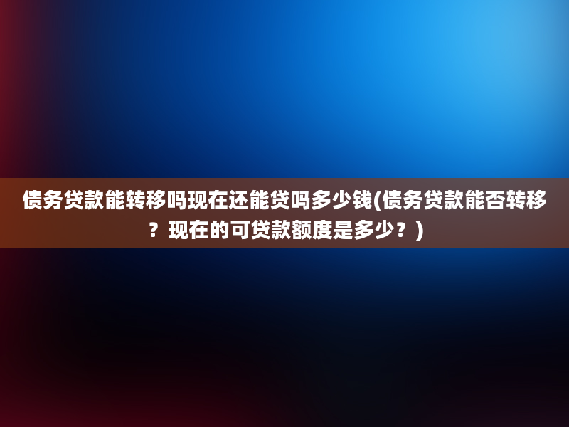 债务贷款能转移吗现在还能贷吗多少钱(债务贷款能否转移？现在的可贷款额度是多少？)