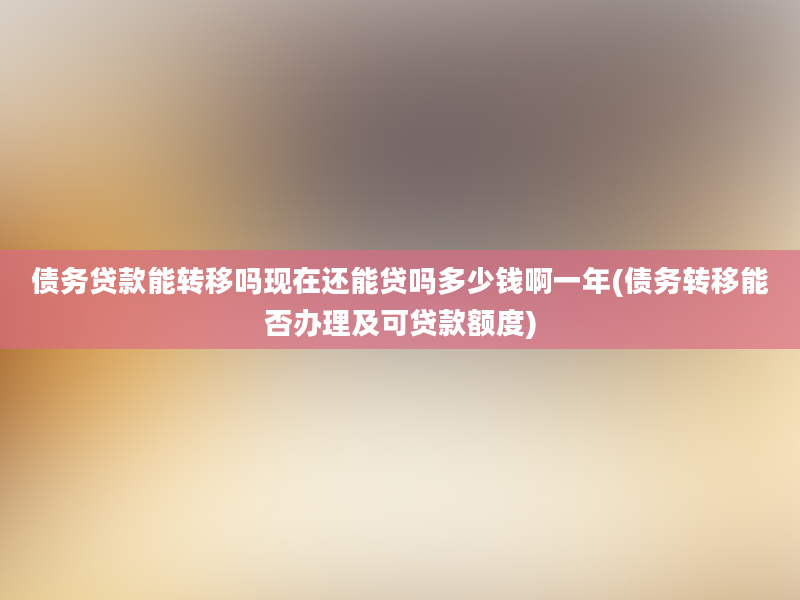 债务贷款能转移吗现在还能贷吗多少钱啊一年(债务转移能否办理及可贷款额度)