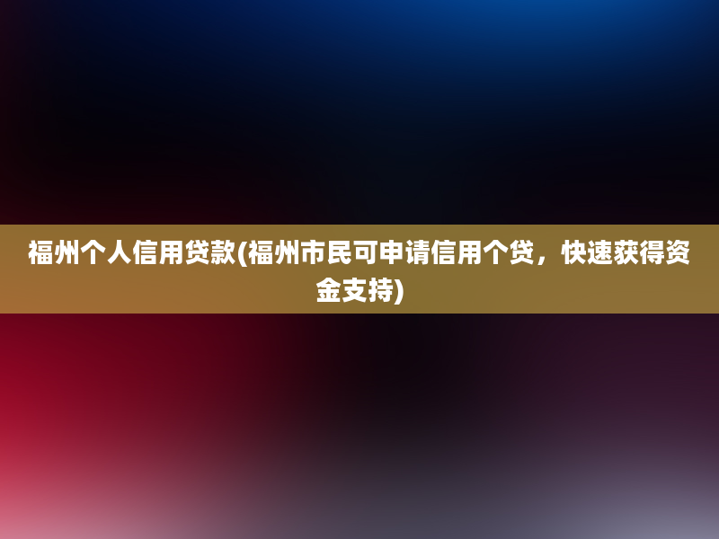 福州个人信用贷款(福州市民可申请信用个贷，快速获得资金支持)