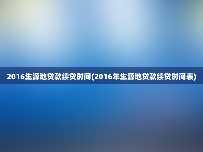 2016生源地贷款续贷时间(2016年生源地贷款续贷时间表)