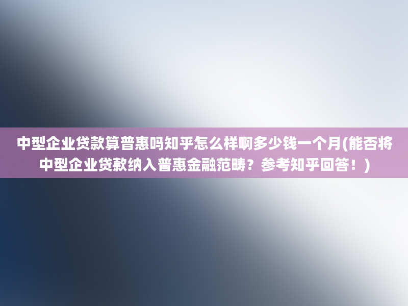 中型企业贷款算普惠吗知乎怎么样啊多少钱一个月(能否将中型企业贷款纳入普惠金融范畴？参考知乎回答！)