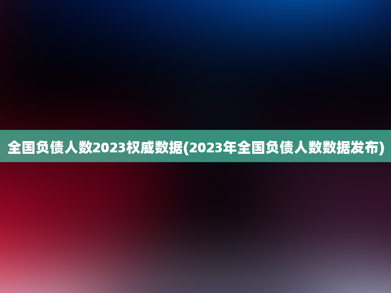 全国负债人数2023权威数据(2023年全国负债人数数据发布)