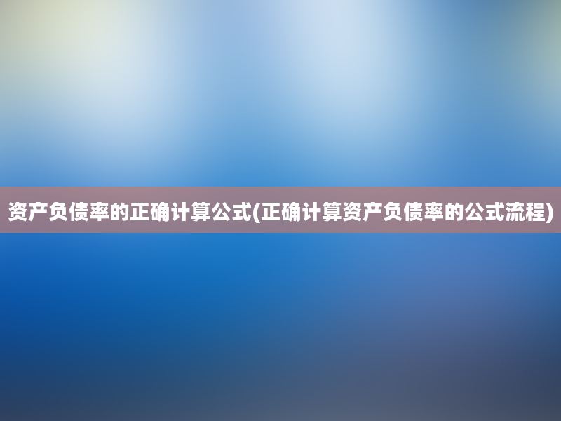 资产负债率的正确计算公式(正确计算资产负债率的公式流程)