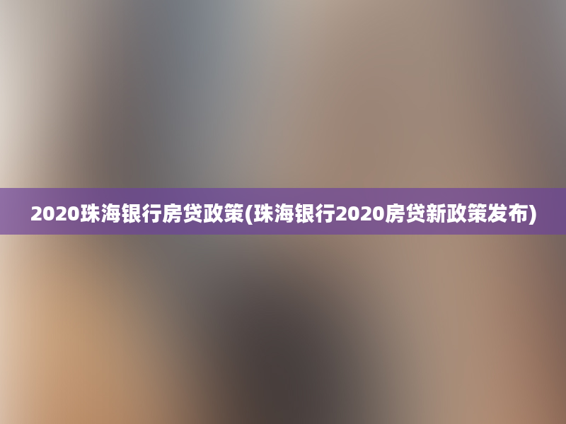 2020珠海银行房贷政策(珠海银行2020房贷新政策发布)