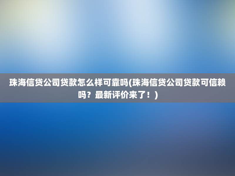 珠海信贷公司贷款怎么样可靠吗(珠海信贷公司贷款可信赖吗？最新评价来了！)